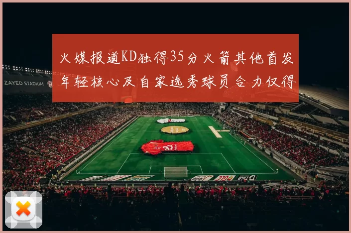 火媒报道KD独得35分火箭其他首发年轻核心及自家选秀球员合力仅得42分