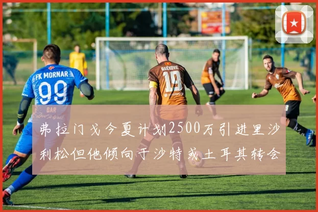 弗拉门戈今夏计划2500万引进里沙利松但他倾向于沙特或土耳其转会
