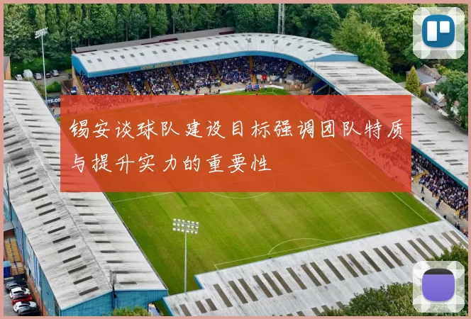 锡安谈球队建设目标强调团队特质与提升实力的重要性