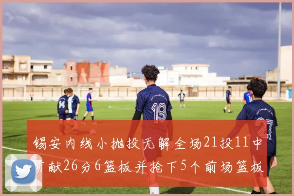 锡安内线小抛投无解全场21投11中贡献26分6篮板并抢下5个前场篮板