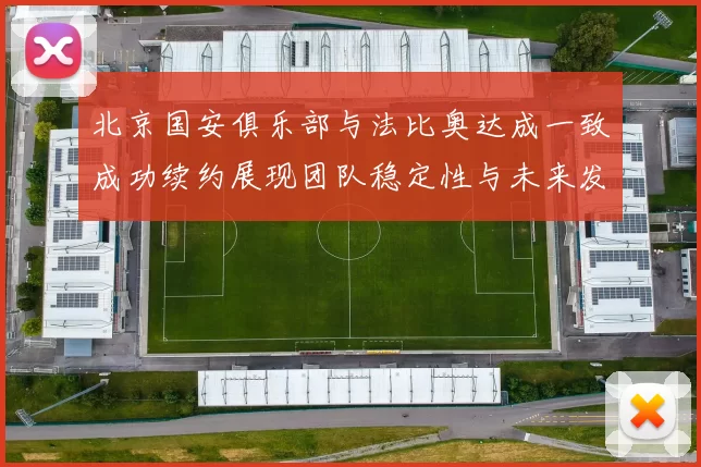 北京国安俱乐部与法比奥达成一致成功续约展现团队稳定性与未来发展潜力