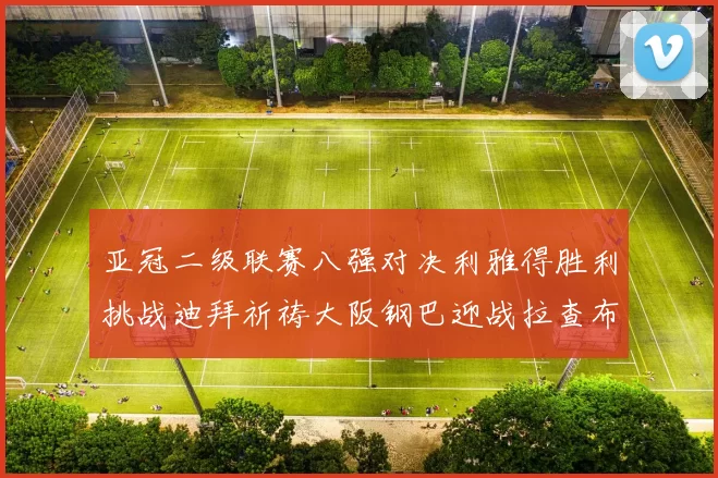 亚冠二级联赛八强对决利雅得胜利挑战迪拜祈祷大阪钢巴迎战拉查布里府