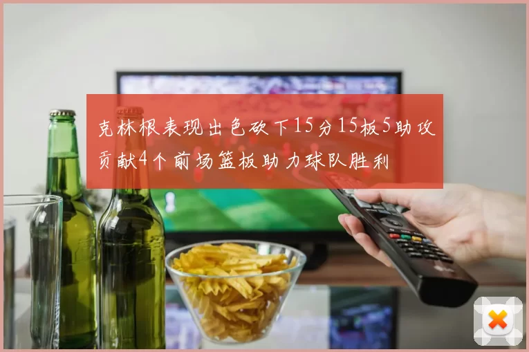 克林根表现出色砍下15分15板5助攻贡献4个前场篮板助力球队胜利