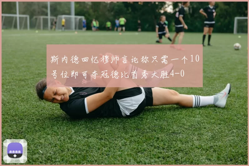 斯内德回忆穆帅言论称只需一个10号位即可夺冠德比首秀大胜4-0