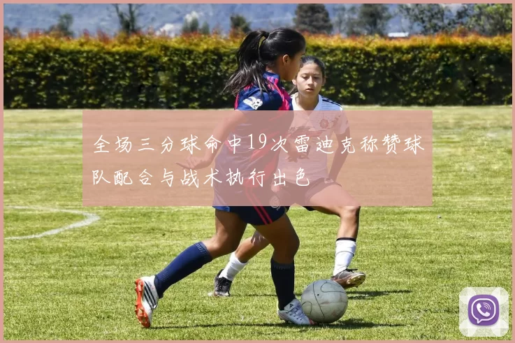 全场三分球命中19次雷迪克称赞球队配合与战术执行出色