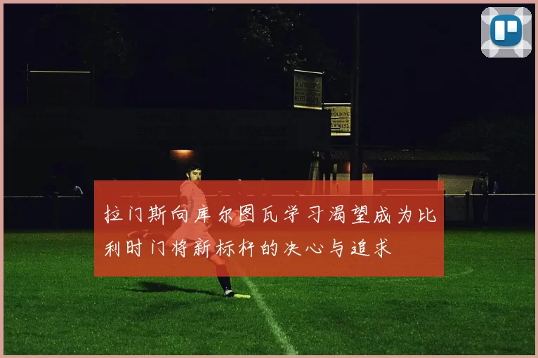 拉门斯向库尔图瓦学习渴望成为比利时门将新标杆的决心与追求