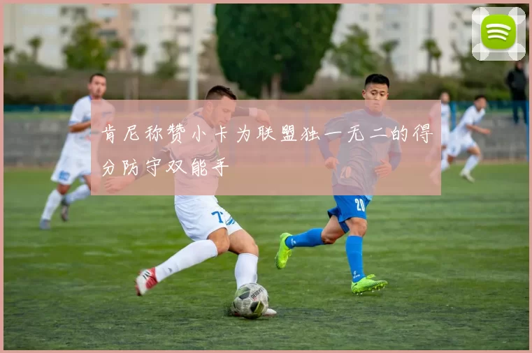 肯尼称赞小卡为联盟独一无二的得分防守双能手