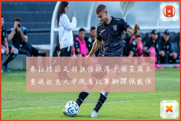 弗拉格因足部扭伤缺席全明星周末重返杜克大学观看比赛脚踝佩戴保护靴