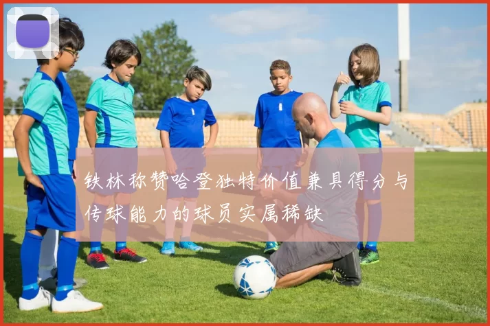 铁林称赞哈登独特价值兼具得分与传球能力的球员实属稀缺