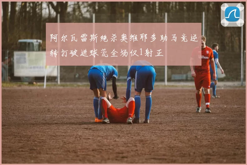 阿尔瓦雷斯绝杀奥维耶多助马竞逆转打破进球荒全场仅1射正