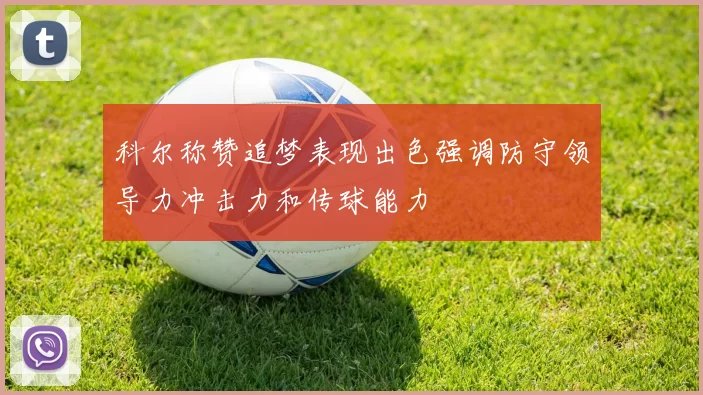 科尔称赞追梦表现出色强调防守领导力冲击力和传球能力