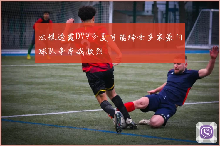 法媒透露DV9今夏可能转会多家豪门球队争夺战激烈