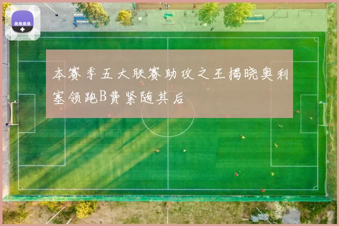 本赛季五大联赛助攻之王揭晓奥利塞领跑B费紧随其后