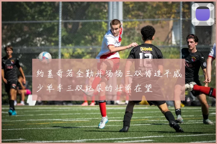 约基奇若全勤并场场三双将追平威少单季三双纪录的壮举在望
