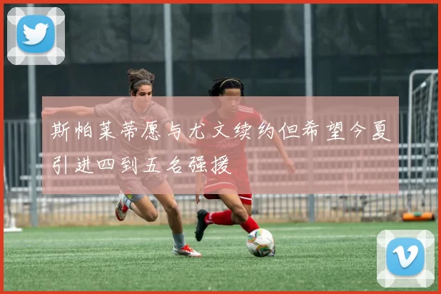 斯帕莱蒂愿与尤文续约但希望今夏引进四到五名强援
