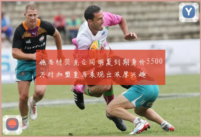 施洛特贝克合同明夏到期身价5500万对加盟皇马表现出浓厚兴趣