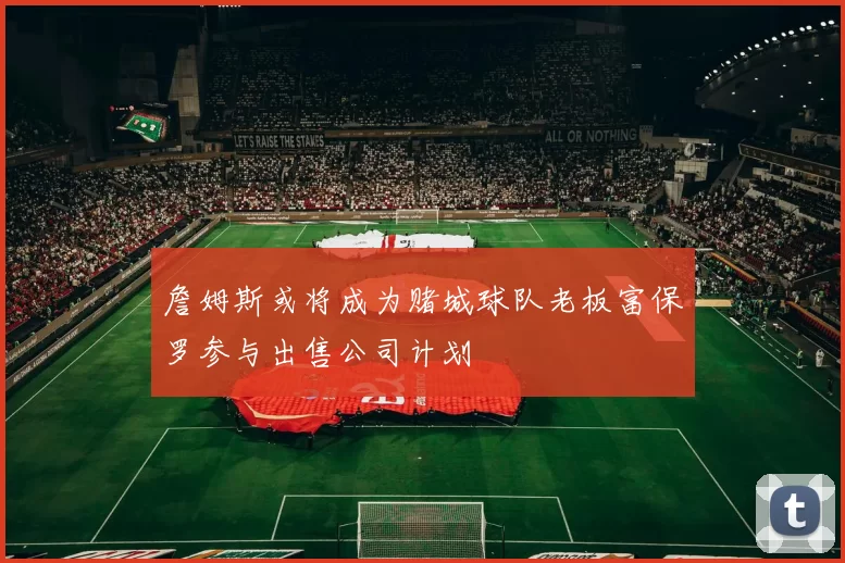 詹姆斯或将成为赌城球队老板富保罗参与出售公司计划