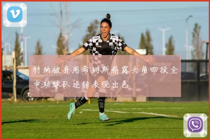 特纳被弃用希姆斯崭露头角四投全中助球队逆转表现出色