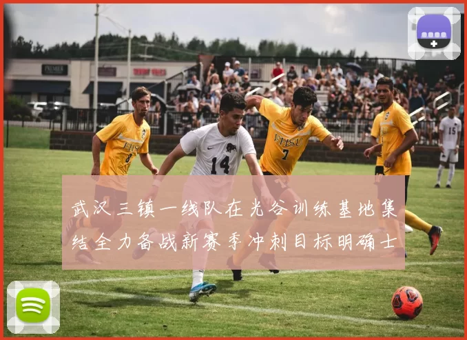武汉三镇一线队在光谷训练基地集结全力备战新赛季冲刺目标明确士气高涨
