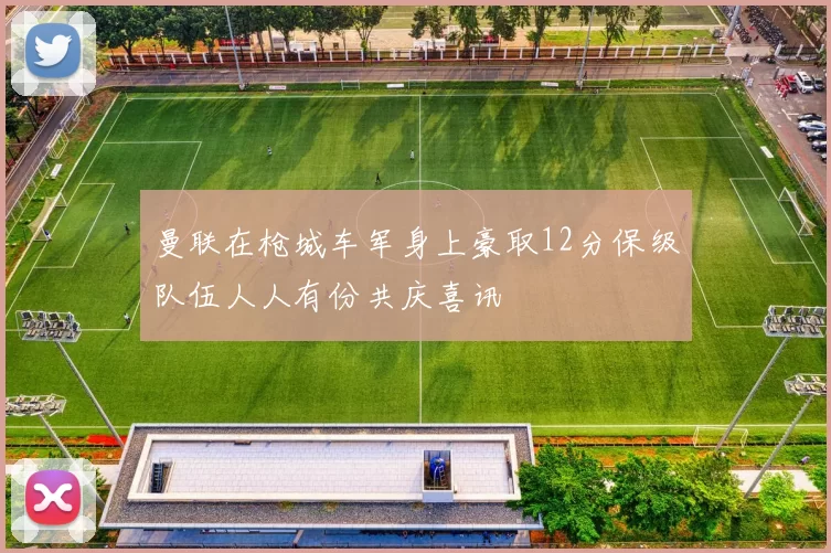 曼联在枪城车军身上豪取12分保级队伍人人有份共庆喜讯