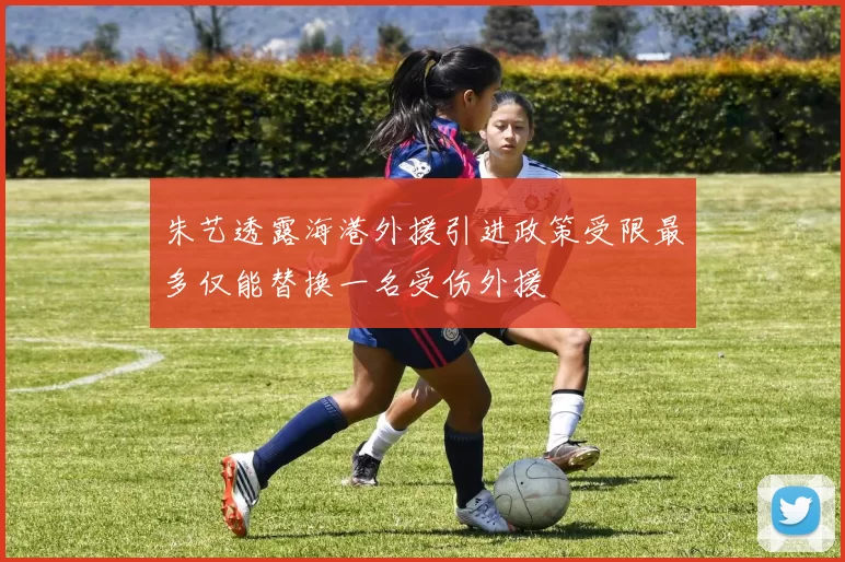 朱艺透露海港外援引进政策受限最多仅能替换一名受伤外援