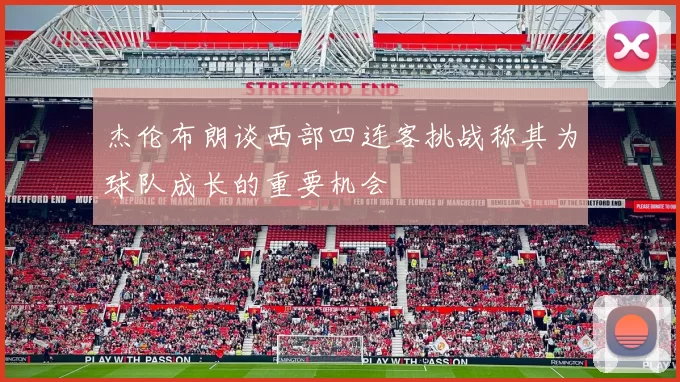 杰伦布朗谈西部四连客挑战称其为球队成长的重要机会