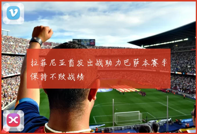 拉菲尼亚首发出战助力巴萨本赛季保持不败战绩