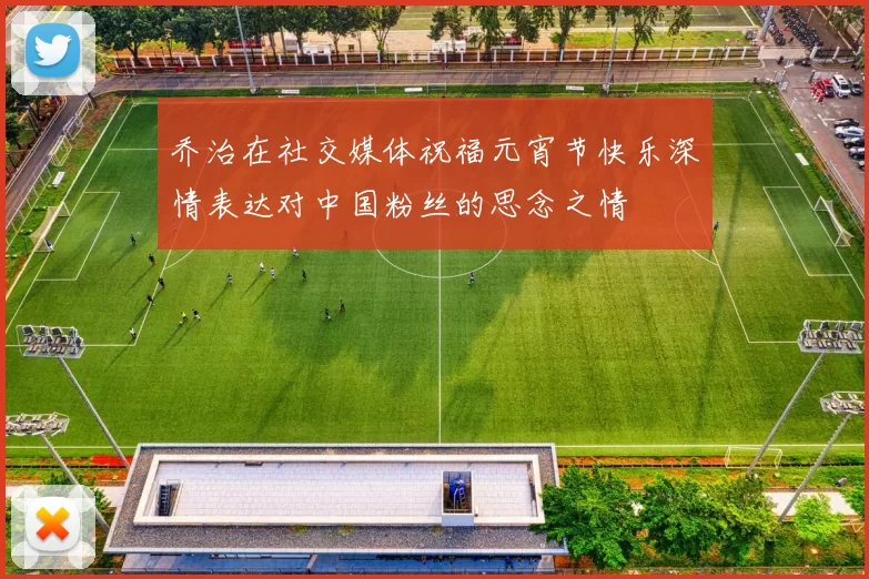 乔治在社交媒体祝福元宵节快乐深情表达对中国粉丝的思念之情