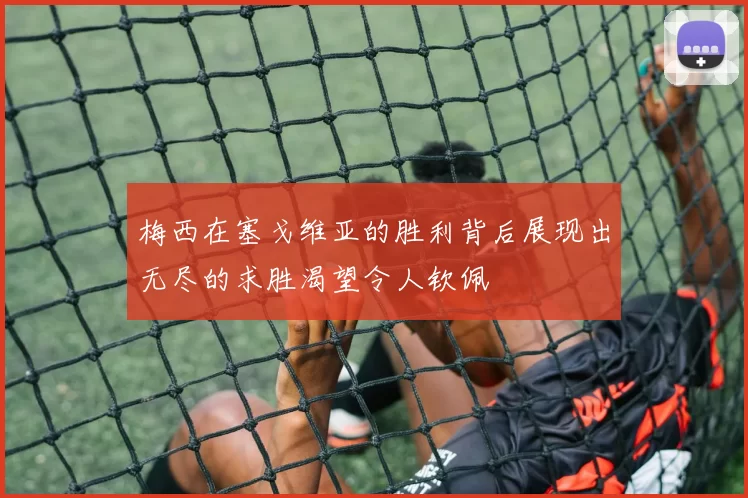 梅西在塞戈维亚的胜利背后展现出无尽的求胜渴望令人钦佩