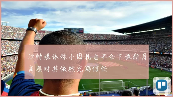 沙特媒体称小因扎吉不会下课新月高层对其依然充满信任