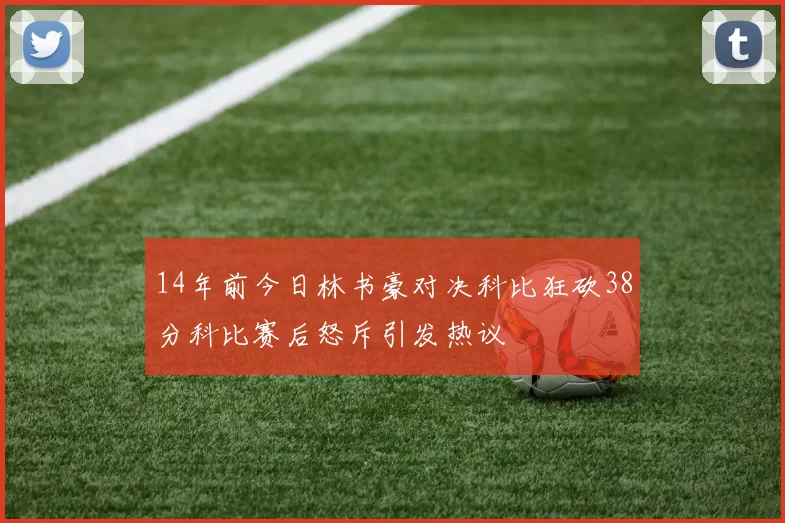 14年前今日林书豪对决科比狂砍38分科比赛后怒斥引发热议