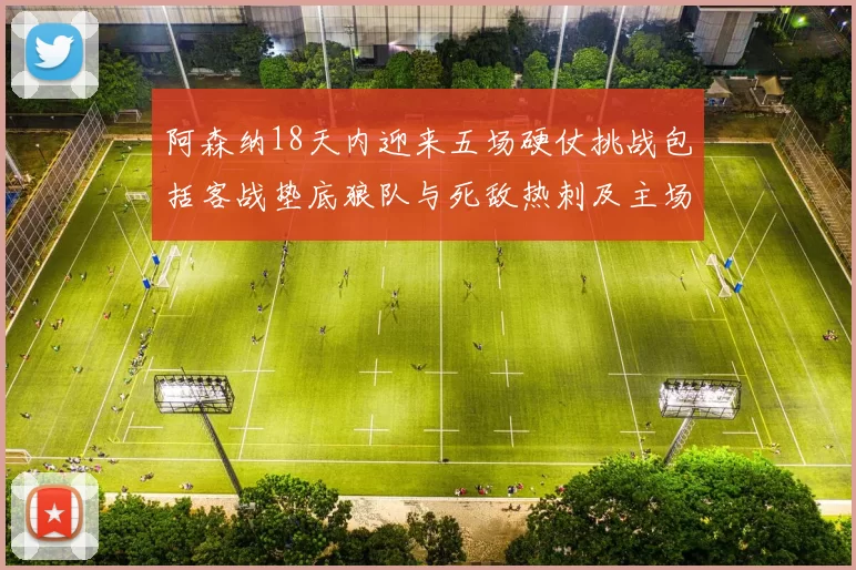 阿森纳18天内迎来五场硬仗挑战包括客战垫底狼队与死敌热刺及主场对阵车子