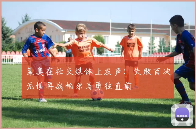 莱奥在社交媒体上发声：失败百次无惧再战帕尔马勇往直前