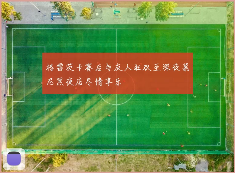 格雷茨卡赛后与友人狂欢至深夜慕尼黑夜店尽情享乐