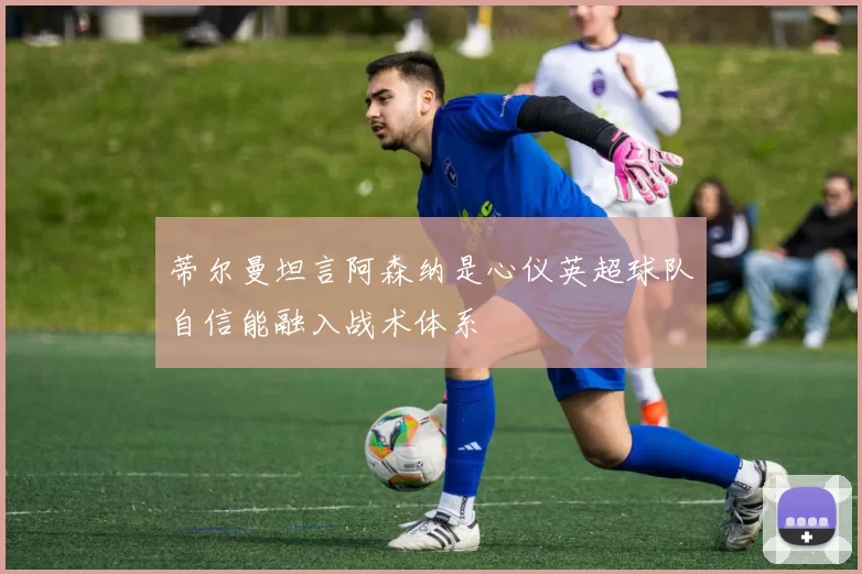 蒂尔曼坦言阿森纳是心仪英超球队自信能融入战术体系
