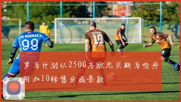 罗马计划以2500万欧元买断马伦并附加10转售分成条款