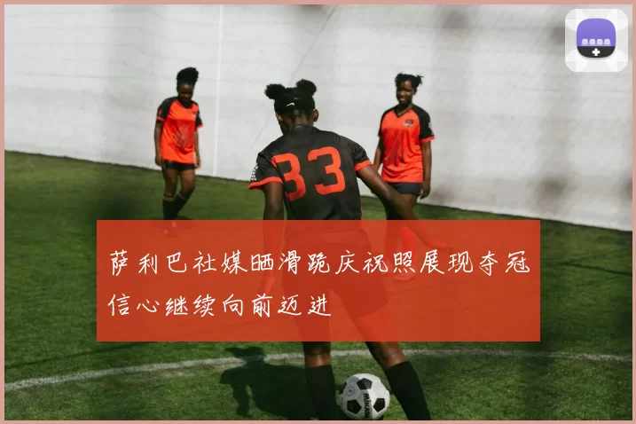萨利巴社媒晒滑跪庆祝照展现夺冠信心继续向前迈进