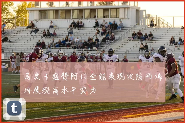 乌度卡盛赞阿门全能表现攻防两端均展现高水平实力