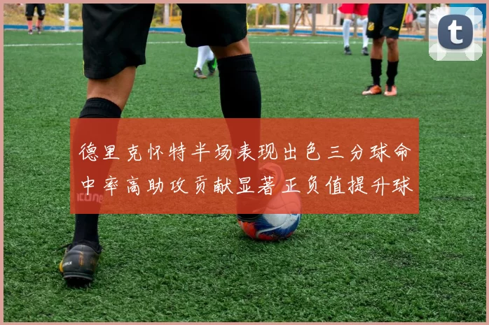 德里克怀特半场表现出色三分球命中率高助攻贡献显著正负值提升球队表现