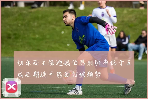切尔西主场迎战伯恩利胜率低于五成近期连平能否打破颓势