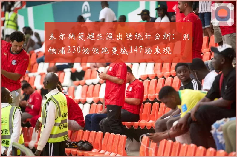 米尔纳英超生涯出场统计分析：利物浦230场领跑曼城147场表现