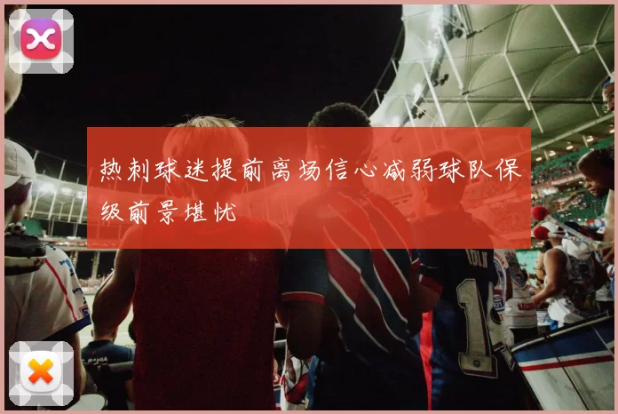 热刺球迷提前离场信心减弱球队保级前景堪忧