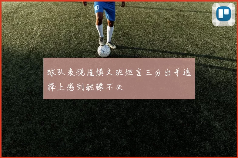 球队表现谨慎文班坦言三分出手选择上感到犹豫不决