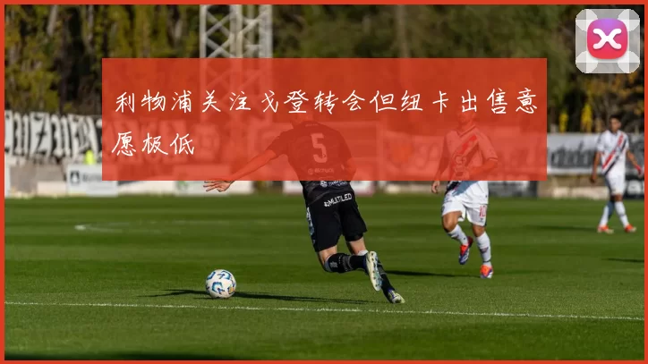 利物浦关注戈登转会但纽卡出售意愿极低