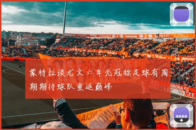 蒙特拉谈尤文六年无冠称足球有周期期待球队重返巅峰